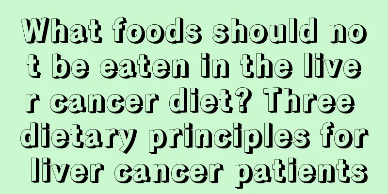 What foods should not be eaten in the liver cancer diet? Three dietary principles for liver cancer patients