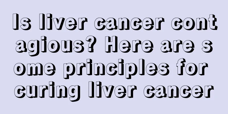 Is liver cancer contagious? Here are some principles for curing liver cancer