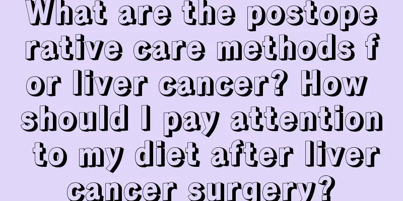 What are the postoperative care methods for liver cancer? How should I pay attention to my diet after liver cancer surgery? 