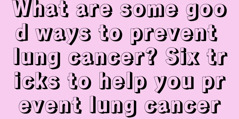 What are some good ways to prevent lung cancer? Six tricks to help you prevent lung cancer