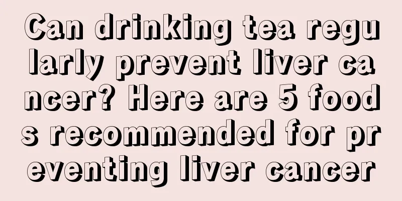 Can drinking tea regularly prevent liver cancer? Here are 5 foods recommended for preventing liver cancer