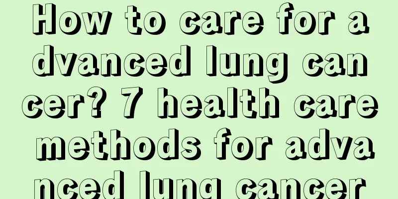 How to care for advanced lung cancer? 7 health care methods for advanced lung cancer