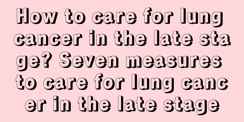 How to care for lung cancer in the late stage? Seven measures to care for lung cancer in the late stage