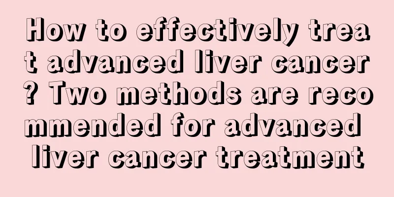 How to effectively treat advanced liver cancer? Two methods are recommended for advanced liver cancer treatment