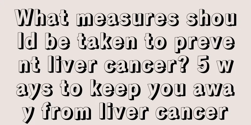 What measures should be taken to prevent liver cancer? 5 ways to keep you away from liver cancer