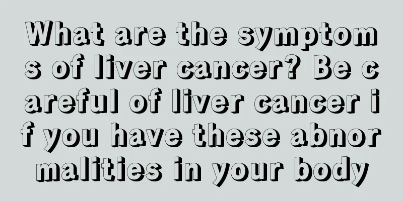 What are the symptoms of liver cancer? Be careful of liver cancer if you have these abnormalities in your body