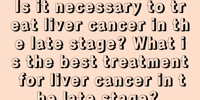 Is it necessary to treat liver cancer in the late stage? What is the best treatment for liver cancer in the late stage? 
