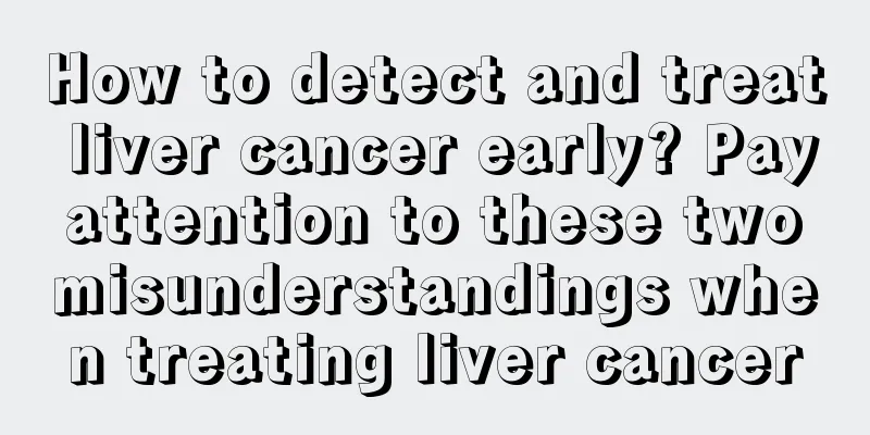 How to detect and treat liver cancer early? Pay attention to these two misunderstandings when treating liver cancer