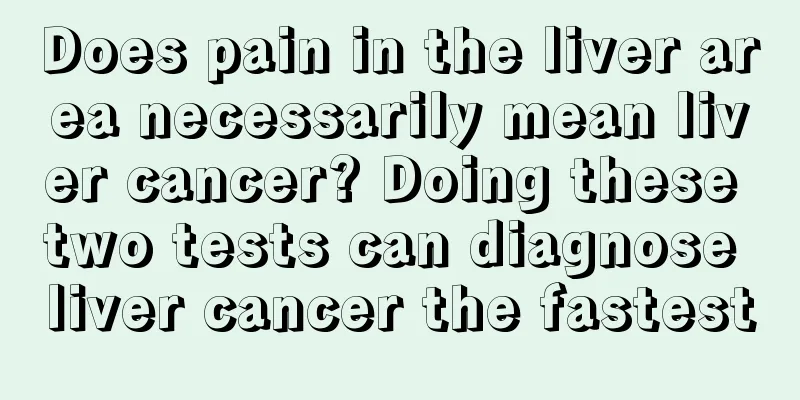 Does pain in the liver area necessarily mean liver cancer? Doing these two tests can diagnose liver cancer the fastest