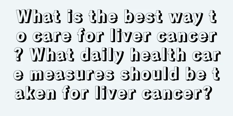 What is the best way to care for liver cancer? What daily health care measures should be taken for liver cancer? 