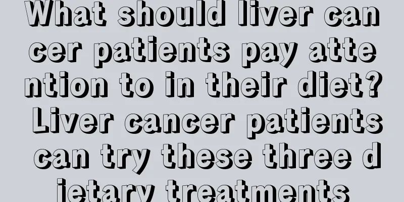 What should liver cancer patients pay attention to in their diet? Liver cancer patients can try these three dietary treatments