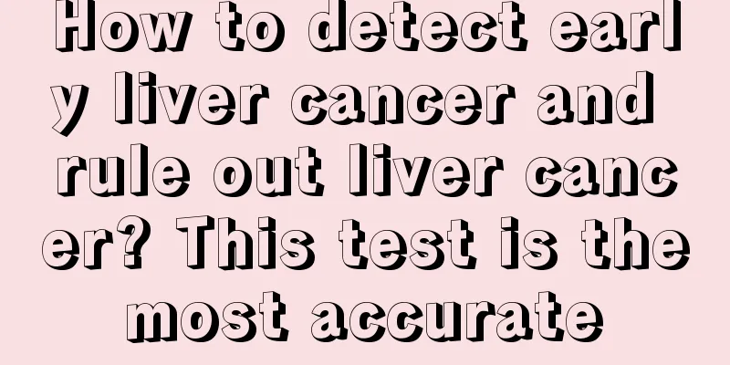 How to detect early liver cancer and rule out liver cancer? This test is the most accurate 