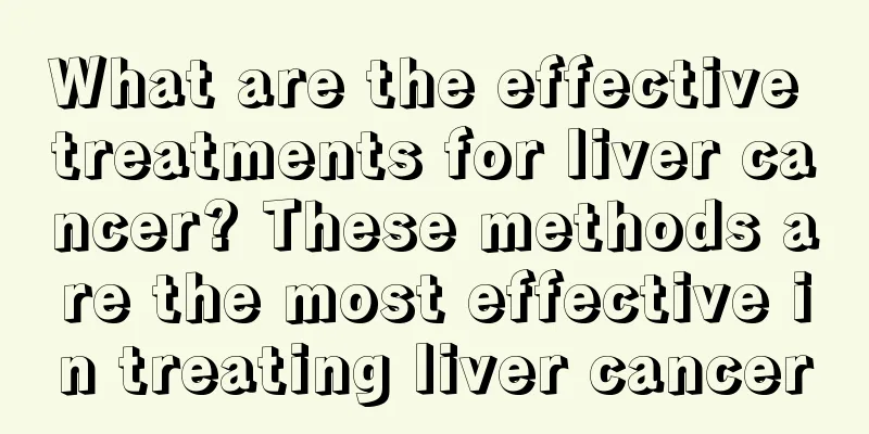 What are the effective treatments for liver cancer? These methods are the most effective in treating liver cancer