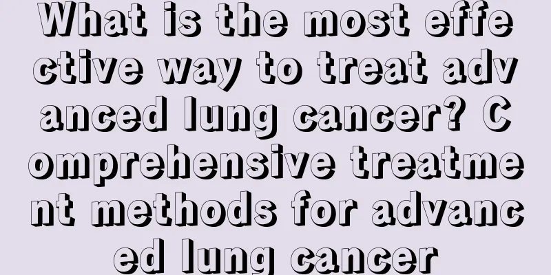 What is the most effective way to treat advanced lung cancer? Comprehensive treatment methods for advanced lung cancer