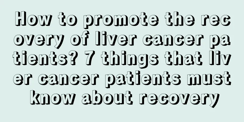 How to promote the recovery of liver cancer patients? 7 things that liver cancer patients must know about recovery