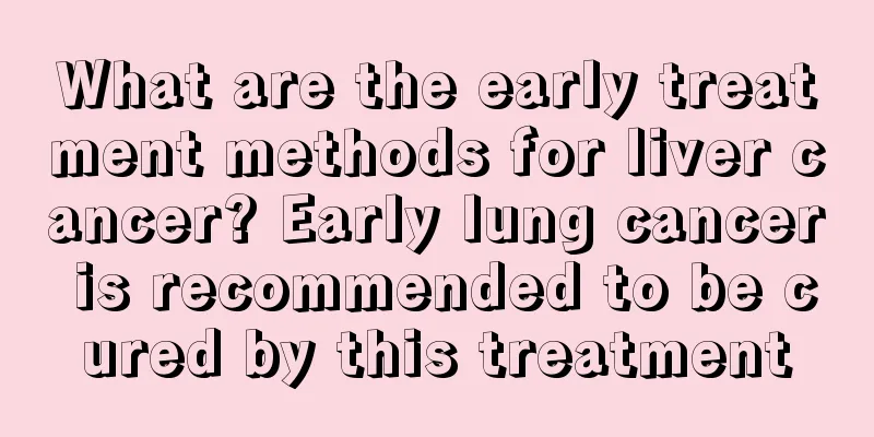 What are the early treatment methods for liver cancer? Early lung cancer is recommended to be cured by this treatment