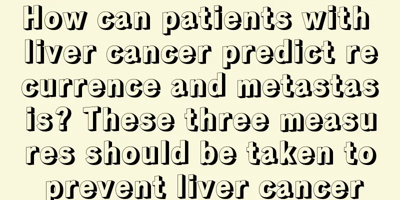 How can patients with liver cancer predict recurrence and metastasis? These three measures should be taken to prevent liver cancer