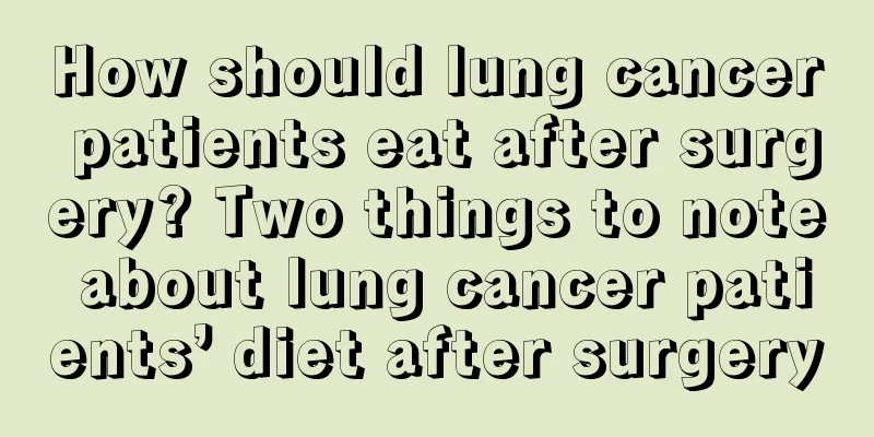 How should lung cancer patients eat after surgery? Two things to note about lung cancer patients’ diet after surgery