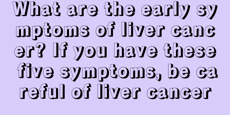 What are the early symptoms of liver cancer? If you have these five symptoms, be careful of liver cancer