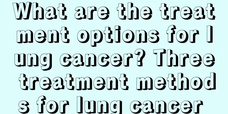 What are the treatment options for lung cancer? Three treatment methods for lung cancer 