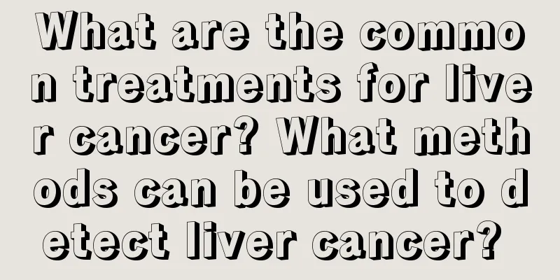 What are the common treatments for liver cancer? What methods can be used to detect liver cancer? 