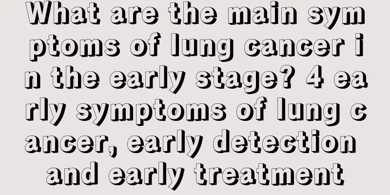 What are the main symptoms of lung cancer in the early stage? 4 early symptoms of lung cancer, early detection and early treatment