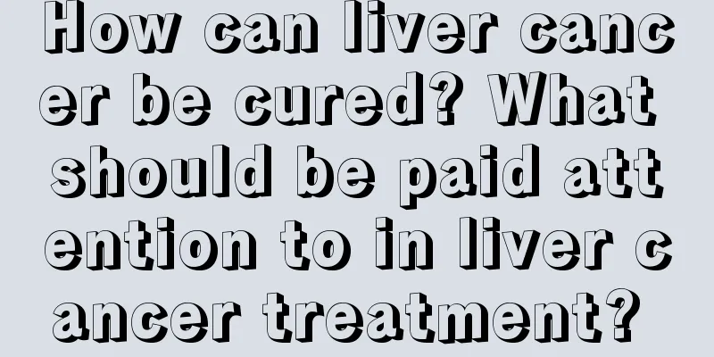 How can liver cancer be cured? What should be paid attention to in liver cancer treatment? 