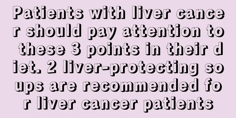 Patients with liver cancer should pay attention to these 3 points in their diet. 2 liver-protecting soups are recommended for liver cancer patients