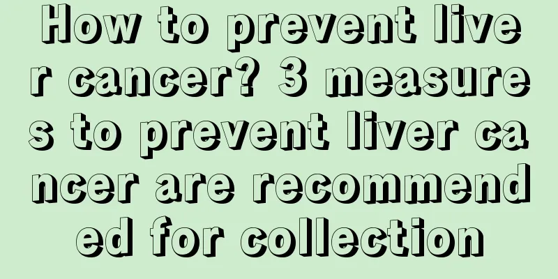 How to prevent liver cancer? 3 measures to prevent liver cancer are recommended for collection