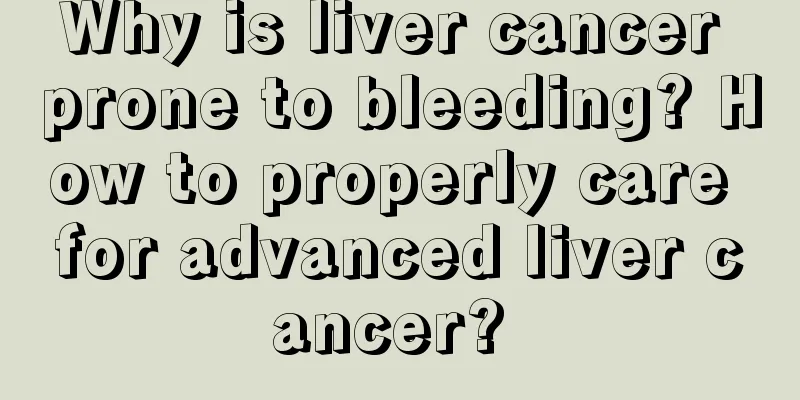 Why is liver cancer prone to bleeding? How to properly care for advanced liver cancer? 