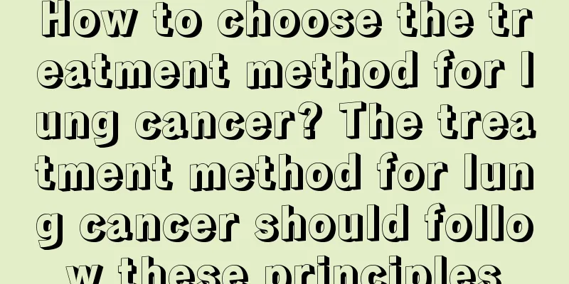 How to choose the treatment method for lung cancer? The treatment method for lung cancer should follow these principles