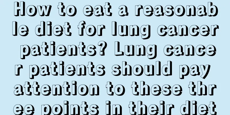 How to eat a reasonable diet for lung cancer patients? Lung cancer patients should pay attention to these three points in their diet