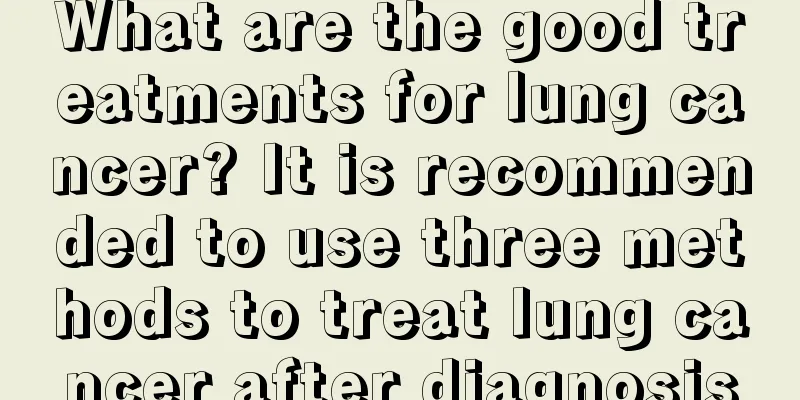 What are the good treatments for lung cancer? It is recommended to use three methods to treat lung cancer after diagnosis