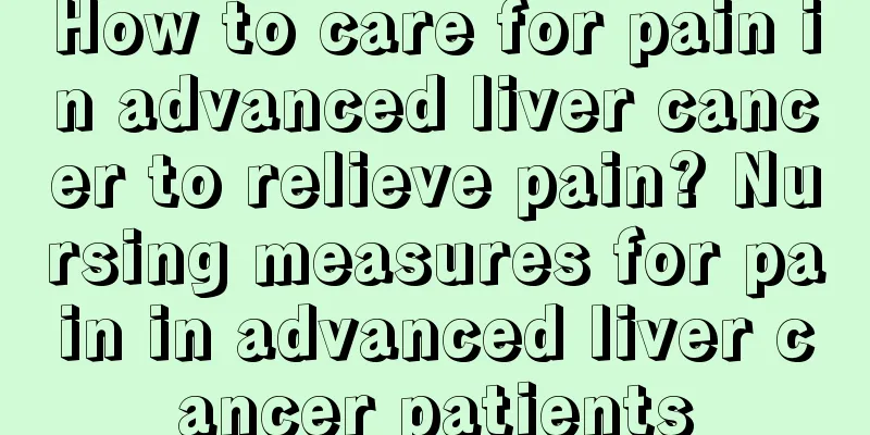 How to care for pain in advanced liver cancer to relieve pain? Nursing measures for pain in advanced liver cancer patients