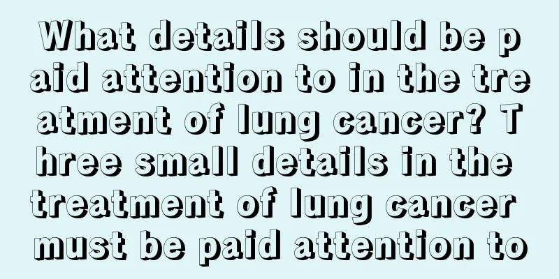 What details should be paid attention to in the treatment of lung cancer? Three small details in the treatment of lung cancer must be paid attention to