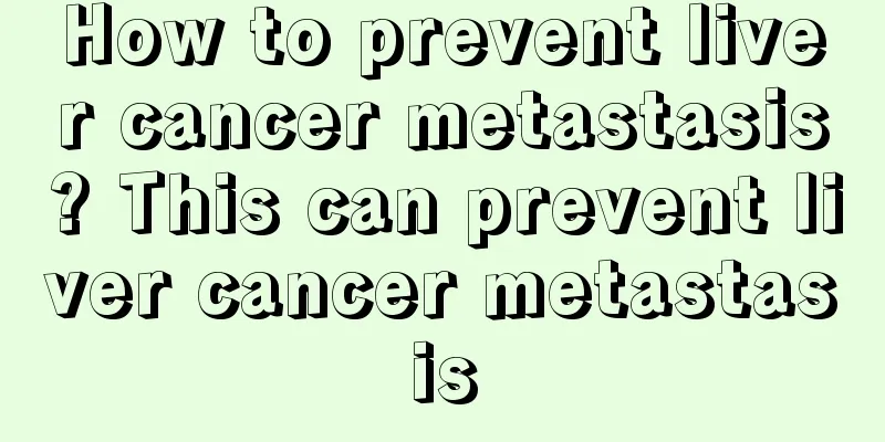 How to prevent liver cancer metastasis? This can prevent liver cancer metastasis