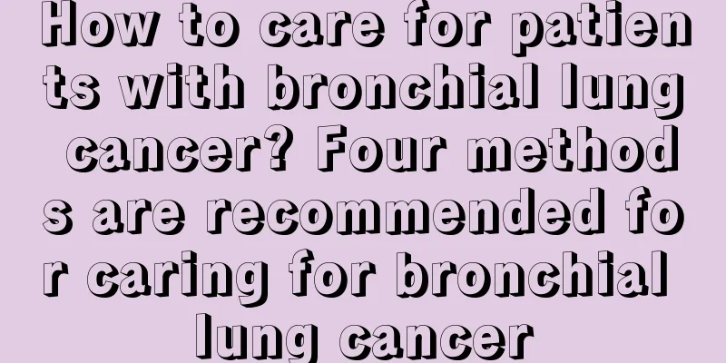 How to care for patients with bronchial lung cancer? Four methods are recommended for caring for bronchial lung cancer