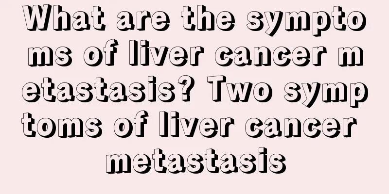 What are the symptoms of liver cancer metastasis? Two symptoms of liver cancer metastasis