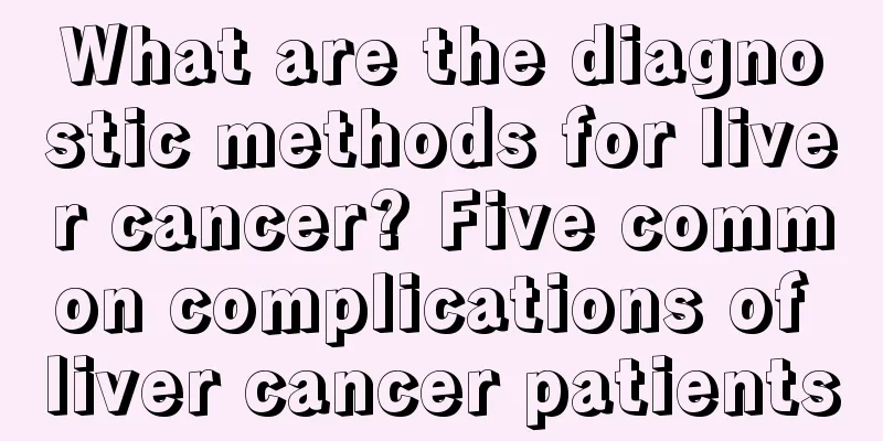 What are the diagnostic methods for liver cancer? Five common complications of liver cancer patients