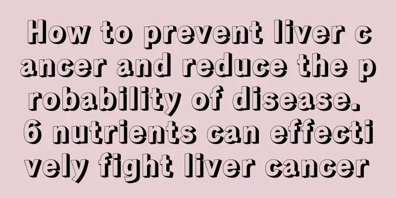 How to prevent liver cancer and reduce the probability of disease. 6 nutrients can effectively fight liver cancer