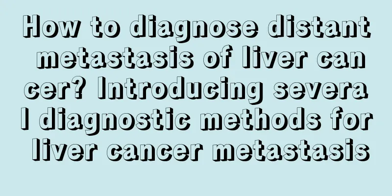 How to diagnose distant metastasis of liver cancer? Introducing several diagnostic methods for liver cancer metastasis