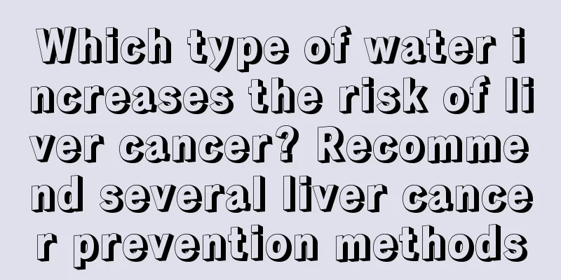 Which type of water increases the risk of liver cancer? Recommend several liver cancer prevention methods