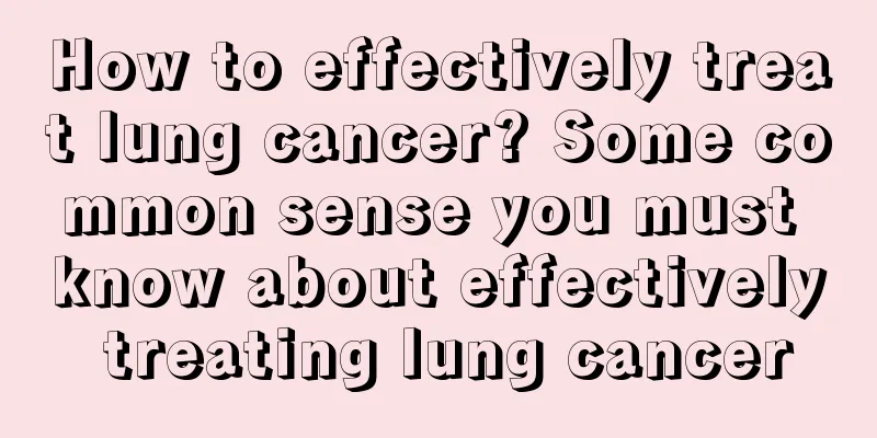 How to effectively treat lung cancer? Some common sense you must know about effectively treating lung cancer