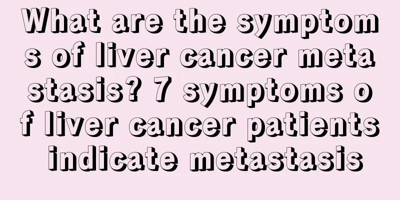 What are the symptoms of liver cancer metastasis? 7 symptoms of liver cancer patients indicate metastasis