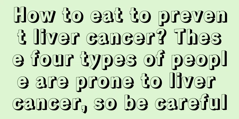 How to eat to prevent liver cancer? These four types of people are prone to liver cancer, so be careful