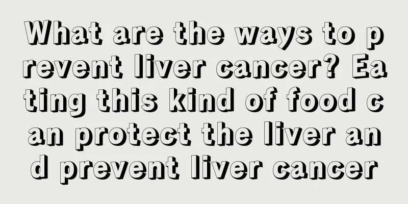 What are the ways to prevent liver cancer? Eating this kind of food can protect the liver and prevent liver cancer