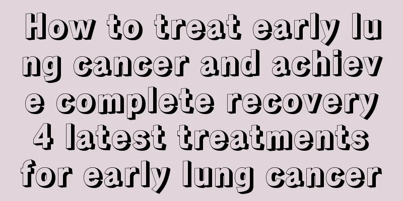 How to treat early lung cancer and achieve complete recovery 4 latest treatments for early lung cancer