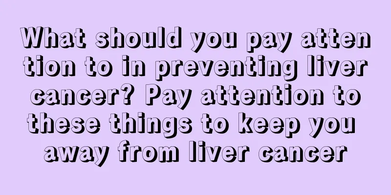 What should you pay attention to in preventing liver cancer? Pay attention to these things to keep you away from liver cancer