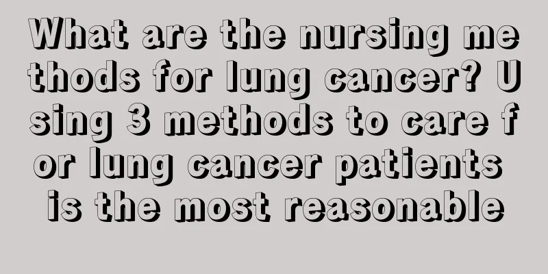 What are the nursing methods for lung cancer? Using 3 methods to care for lung cancer patients is the most reasonable
