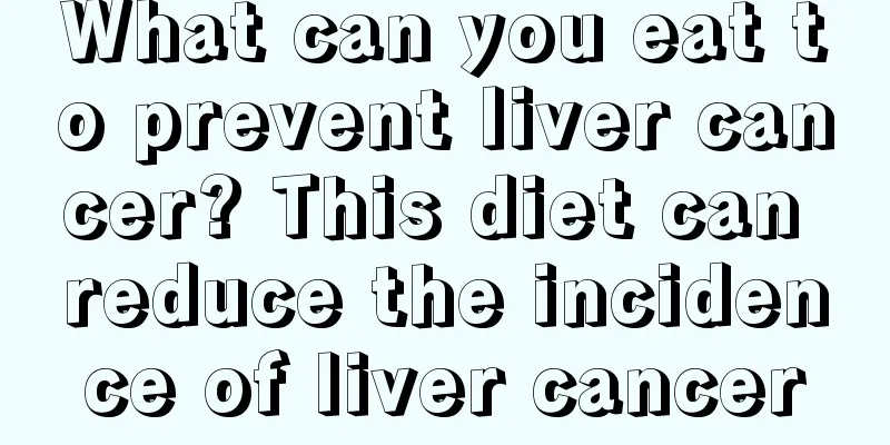 What can you eat to prevent liver cancer? This diet can reduce the incidence of liver cancer